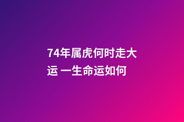 74年属虎何时走大运 一生命运如何